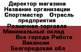 Директор магазина › Название организации ­ Спортмастер › Отрасль предприятия ­ Розничная торговля › Минимальный оклад ­ 39 000 - Все города Работа » Вакансии   . Белгородская обл.